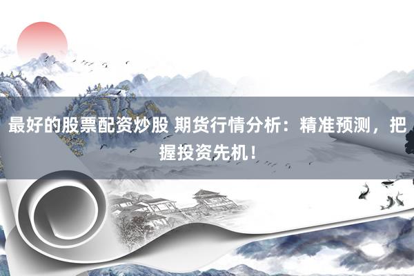 最好的股票配资炒股 期货行情分析：精准预测，把握投资先机！