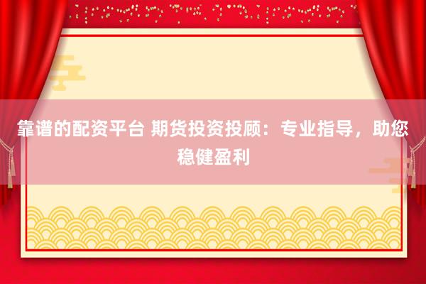 靠谱的配资平台 期货投资投顾：专业指导，助您稳健盈利