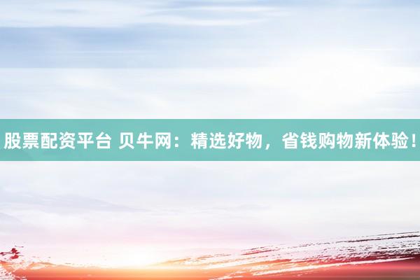 股票配资平台 贝牛网：精选好物，省钱购物新体验！