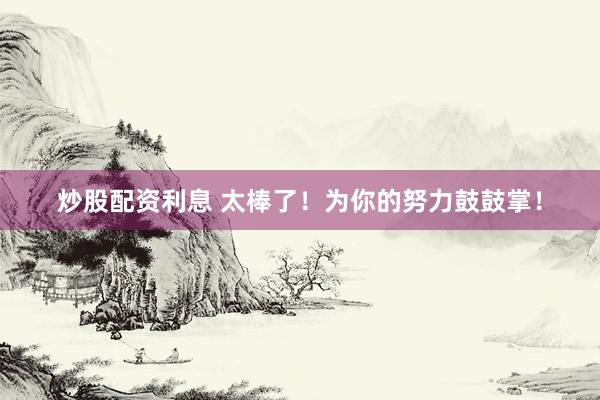 炒股配资利息 太棒了！为你的努力鼓鼓掌！