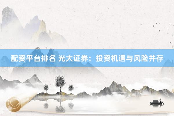 配资平台排名 光大证券：投资机遇与风险并存