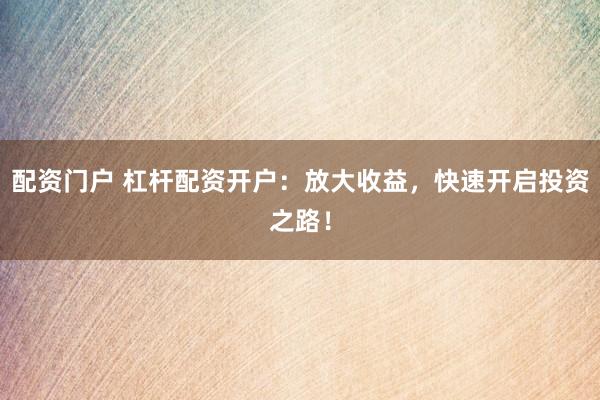 配资门户 杠杆配资开户：放大收益，快速开启投资之路！