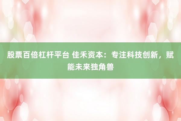 股票百倍杠杆平台 佳禾资本：专注科技创新，赋能未来独角兽