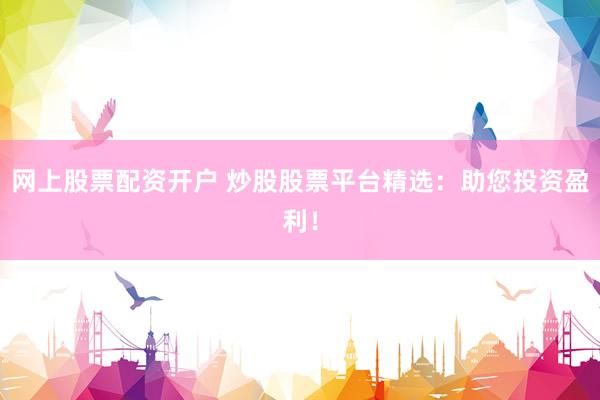 网上股票配资开户 炒股股票平台精选：助您投资盈利！