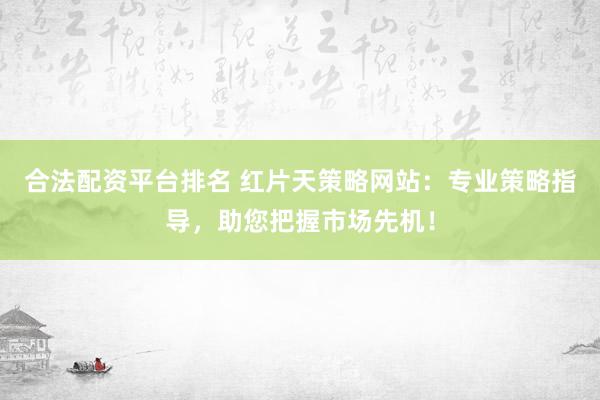 合法配资平台排名 红片天策略网站：专业策略指导，助您把握市场先机！