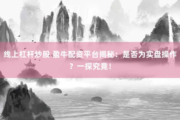 线上杠杆炒股 盈牛配资平台揭秘：是否为实盘操作？一探究竟！