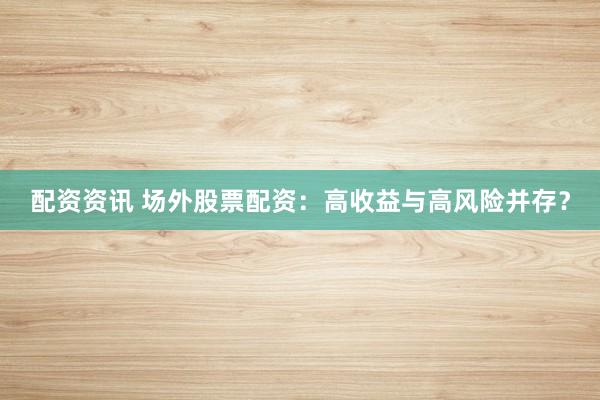 配资资讯 场外股票配资：高收益与高风险并存？