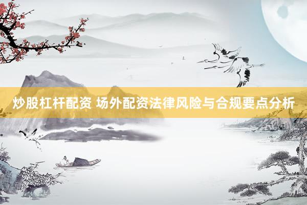 炒股杠杆配资 场外配资法律风险与合规要点分析