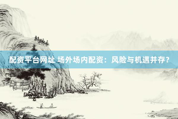 配资平台网址 场外场内配资：风险与机遇并存？