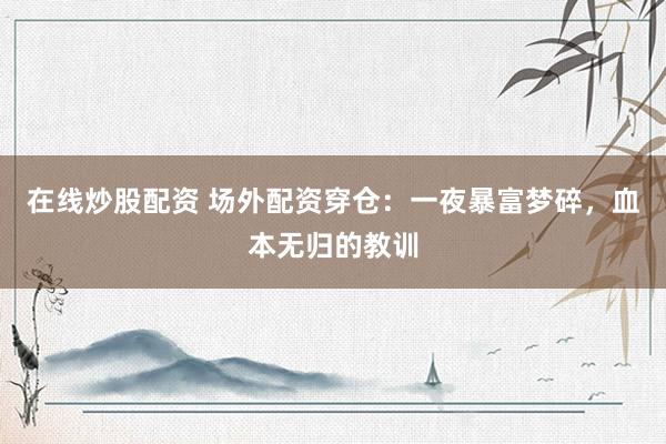 在线炒股配资 场外配资穿仓：一夜暴富梦碎，血本无归的教训