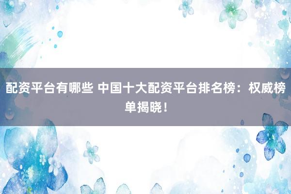 配资平台有哪些 中国十大配资平台排名榜：权威榜单揭晓！