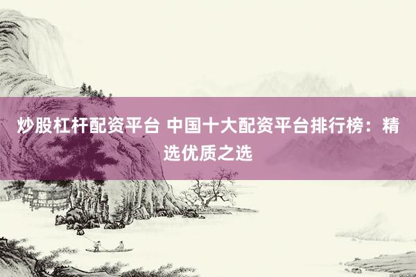 炒股杠杆配资平台 中国十大配资平台排行榜：精选优质之选