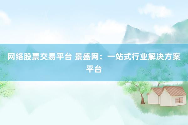 网络股票交易平台 景盛网：一站式行业解决方案平台
