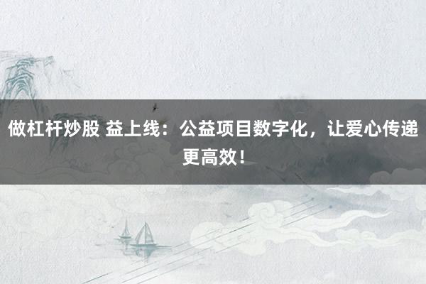 做杠杆炒股 益上线：公益项目数字化，让爱心传递更高效！