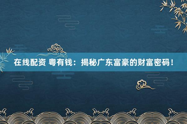 在线配资 粤有钱：揭秘广东富豪的财富密码！