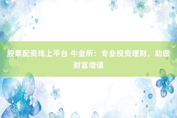 股票配资线上平台 牛金所：专业投资理财，助您财富增值