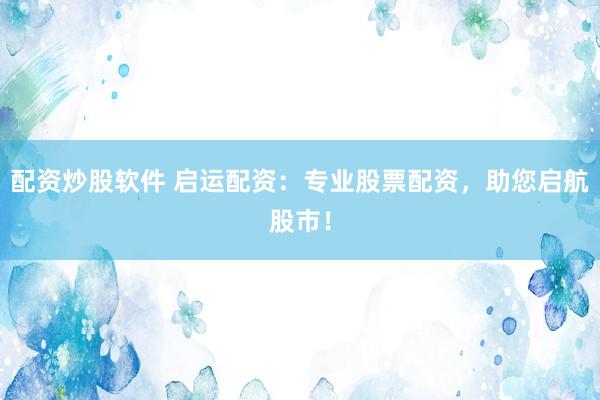 配资炒股软件 启运配资：专业股票配资，助您启航股市！