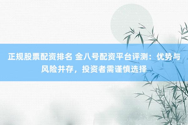 正规股票配资排名 金八号配资平台评测：优势与风险并存，投资者需谨慎选择