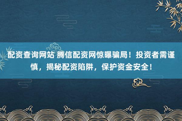 配资查询网站 腾信配资网惊曝骗局！投资者需谨慎，揭秘配资陷阱，保护资金安全！