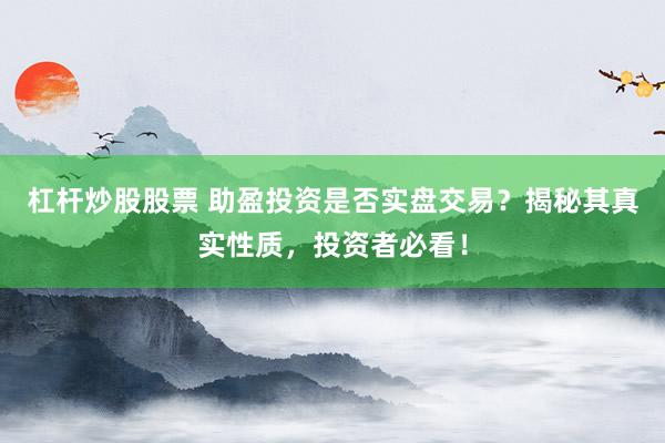 杠杆炒股股票 助盈投资是否实盘交易？揭秘其真实性质，投资者必看！