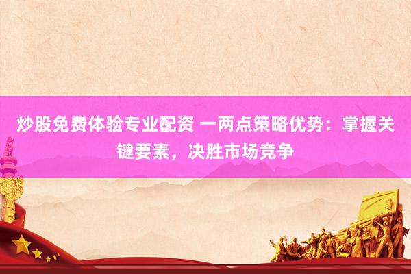 炒股免费体验专业配资 一两点策略优势：掌握关键要素，决胜市场竞争