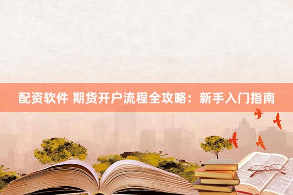 配资软件 期货开户流程全攻略：新手入门指南