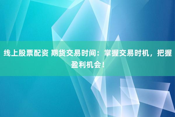 线上股票配资 期货交易时间：掌握交易时机，把握盈利机会！