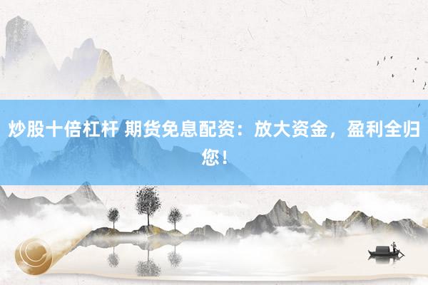 炒股十倍杠杆 期货免息配资：放大资金，盈利全归您！
