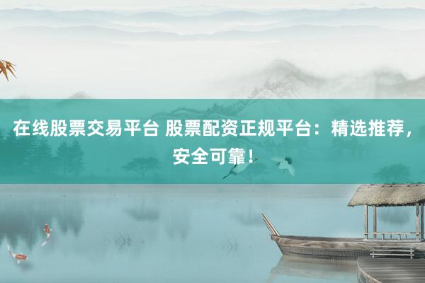 在线股票交易平台 股票配资正规平台：精选推荐，安全可靠！