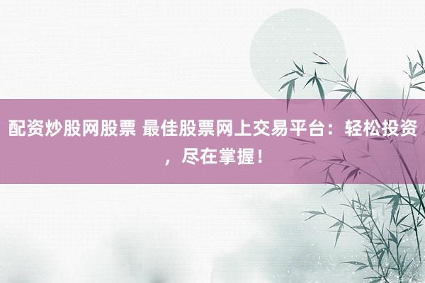 配资炒股网股票 最佳股票网上交易平台：轻松投资，尽在掌握！
