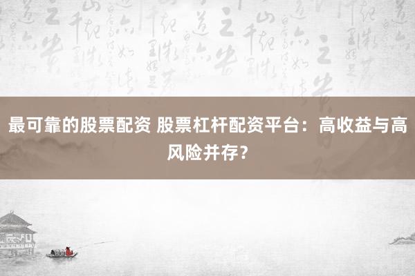 最可靠的股票配资 股票杠杆配资平台：高收益与高风险并存？
