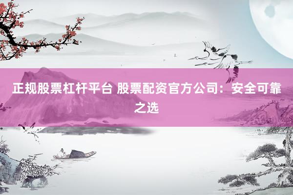 正规股票杠杆平台 股票配资官方公司：安全可靠之选