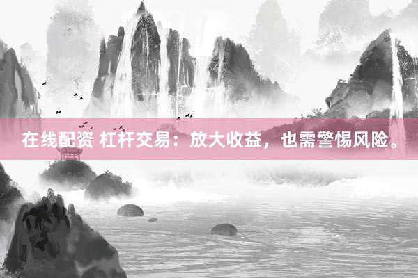 在线配资 杠杆交易：放大收益，也需警惕风险。