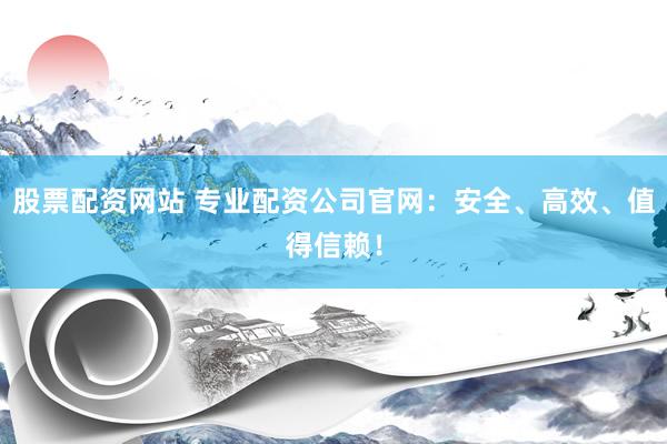 股票配资网站 专业配资公司官网：安全、高效、值得信赖！