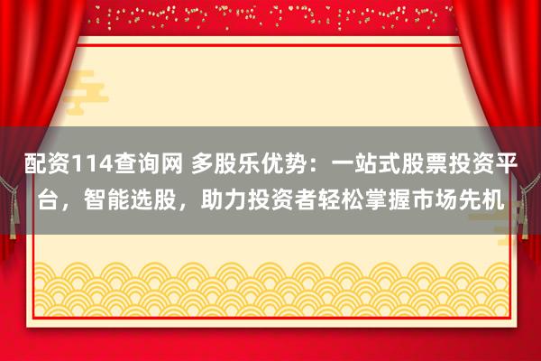 配资114查询网 多股乐优势：一站式股票投资平台，智能选股，助力投资者轻松掌握市场先机
