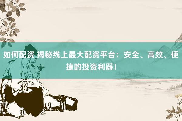 如何配资 揭秘线上最大配资平台：安全、高效、便捷的投资利器！