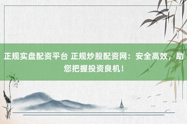 正规实盘配资平台 正规炒股配资网：安全高效，助您把握投资良机！