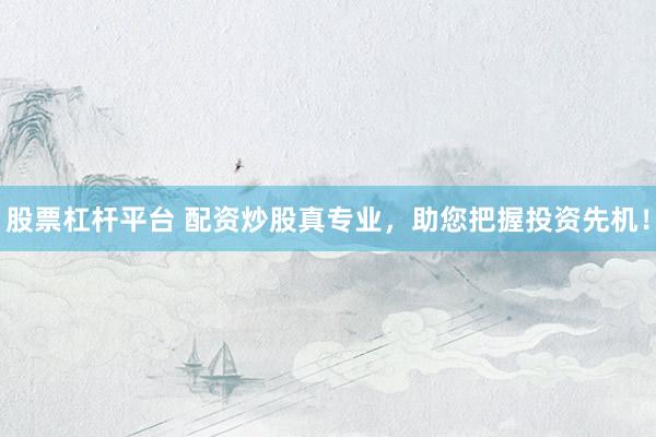 股票杠杆平台 配资炒股真专业，助您把握投资先机！
