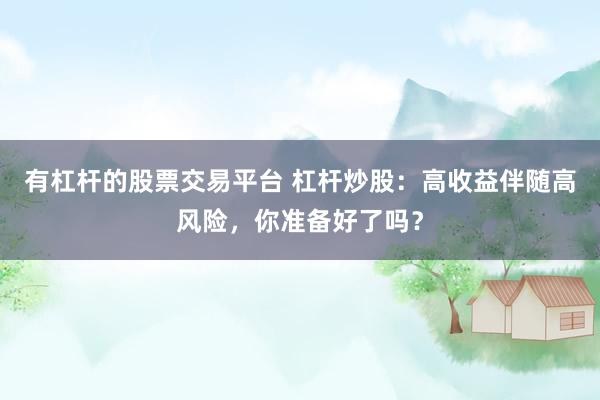 有杠杆的股票交易平台 杠杆炒股：高收益伴随高风险，你准备好了吗？