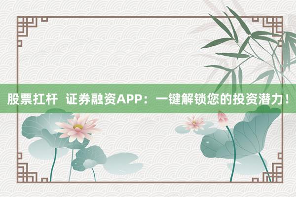 股票扛杆  证券融资APP：一键解锁您的投资潜力！