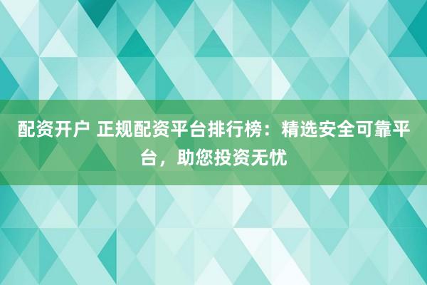 配资开户 正规配资平台排行榜：精选安全可靠平台，助您投资无忧