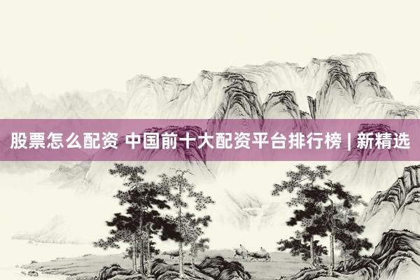 股票怎么配资 中国前十大配资平台排行榜 | 新精选
