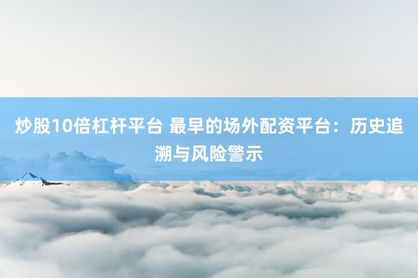 炒股10倍杠杆平台 最早的场外配资平台：历史追溯与风险警示
