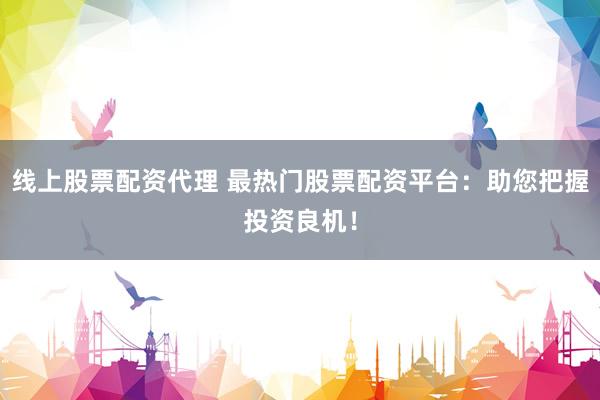线上股票配资代理 最热门股票配资平台：助您把握投资良机！