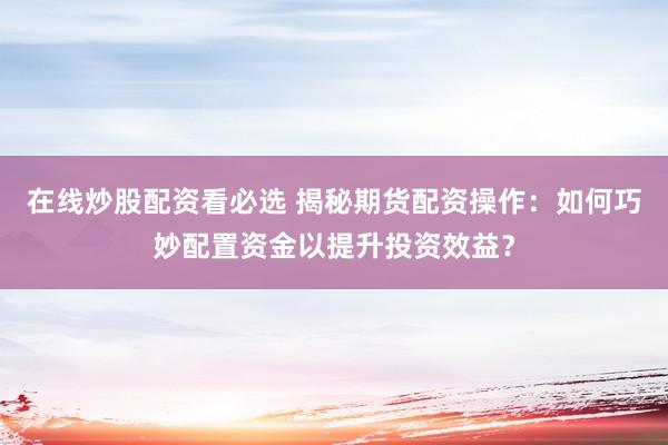 在线炒股配资看必选 揭秘期货配资操作：如何巧妙配置资金以提升投资效益？