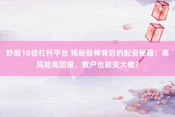 炒股10倍杠杆平台 揭秘股神背后的配资秘籍：高风险高回报，散户也能变大佬？