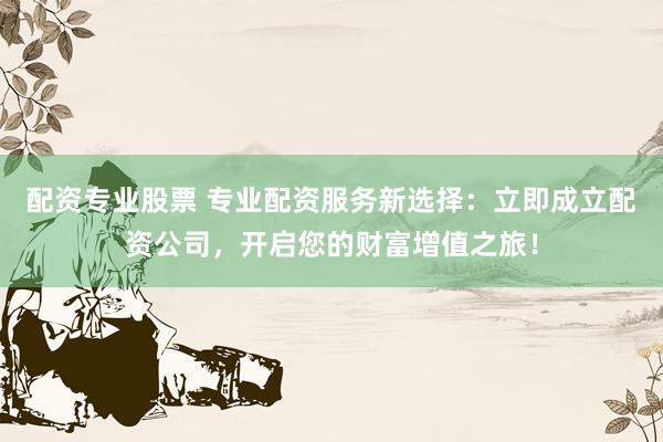 配资专业股票 专业配资服务新选择：立即成立配资公司，开启您的财富增值之旅！