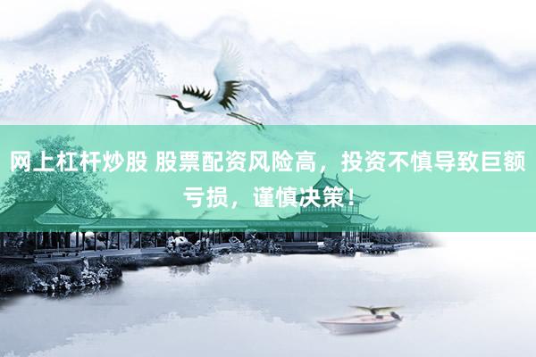 网上杠杆炒股 股票配资风险高，投资不慎导致巨额亏损，谨慎决策！