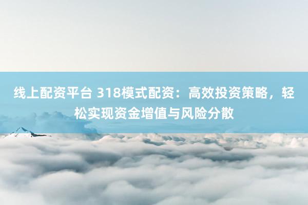线上配资平台 318模式配资：高效投资策略，轻松实现资金增值与风险分散