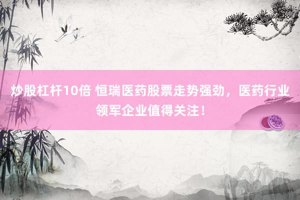 炒股杠杆10倍 恒瑞医药股票走势强劲，医药行业领军企业值得关注！